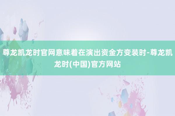 尊龙凯龙时官网意味着在演出资金方变装时-尊龙凯龙时(中国)官方网站