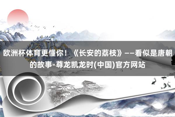 欧洲杯体育更懂你！《长安的荔枝》——看似是唐朝的故事-尊龙凯龙时(中国)官方网站