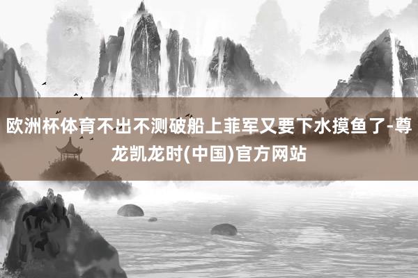 欧洲杯体育不出不测破船上菲军又要下水摸鱼了-尊龙凯龙时(中国)官方网站