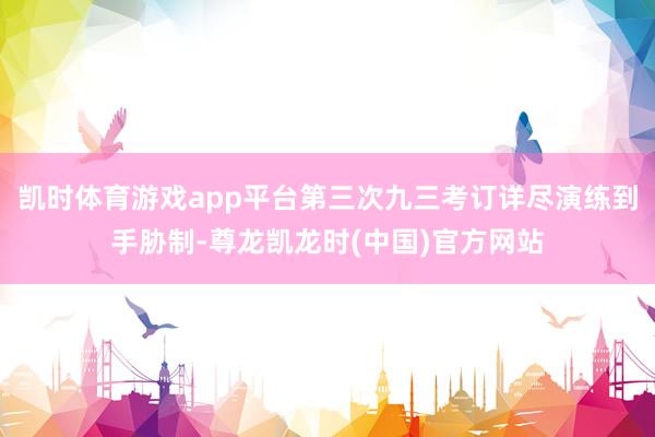 凯时体育游戏app平台第三次九三考订详尽演练到手胁制-尊龙凯龙时(中国)官方网站