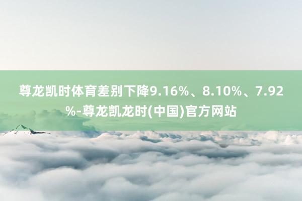 尊龙凯时体育差别下降9.16%、8.10%、7.92%-尊龙凯龙时(中国)官方网站