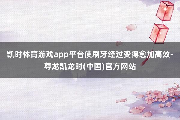 凯时体育游戏app平台使刷牙经过变得愈加高效-尊龙凯龙时(中国)官方网站