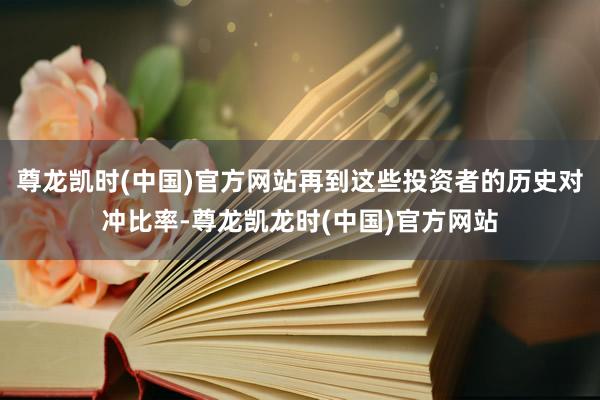 尊龙凯时(中国)官方网站再到这些投资者的历史对冲比率-尊龙凯龙时(中国)官方网站