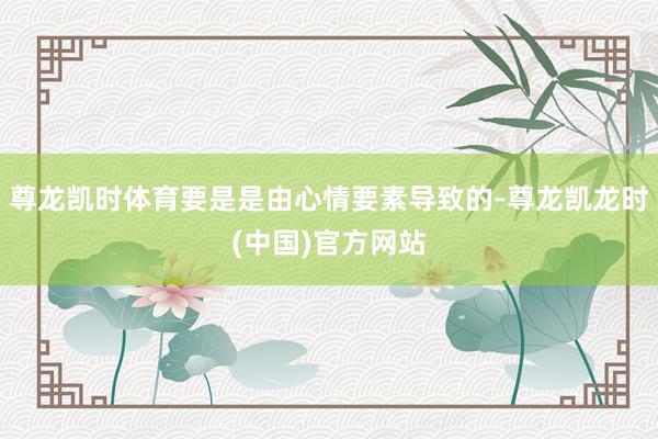 尊龙凯时体育要是是由心情要素导致的-尊龙凯龙时(中国)官方网站
