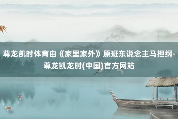 尊龙凯时体育由《家里家外》原班东说念主马担纲-尊龙凯龙时(中国)官方网站