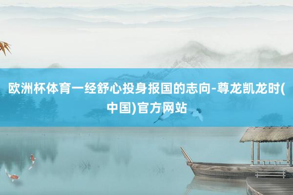 欧洲杯体育一经舒心投身报国的志向-尊龙凯龙时(中国)官方网站