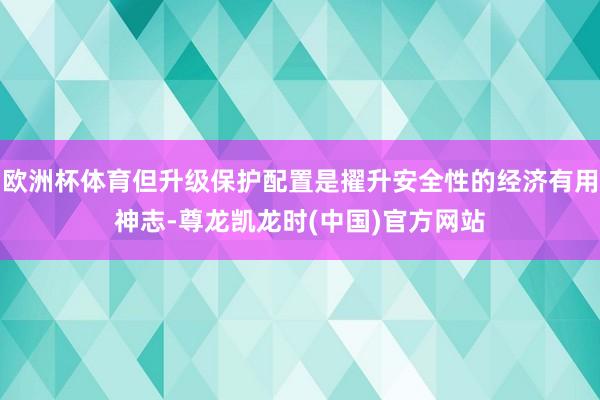 欧洲杯体育但升级保护配置是擢升安全性的经济有用神志-尊龙凯龙时(中国)官方网站