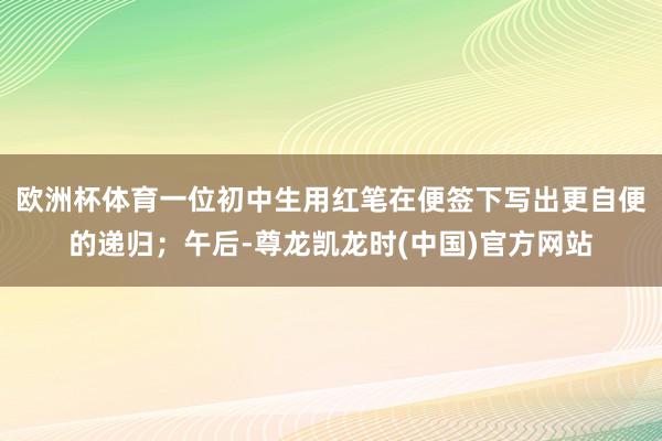 欧洲杯体育一位初中生用红笔在便签下写出更自便的递归；午后-尊龙凯龙时(中国)官方网站