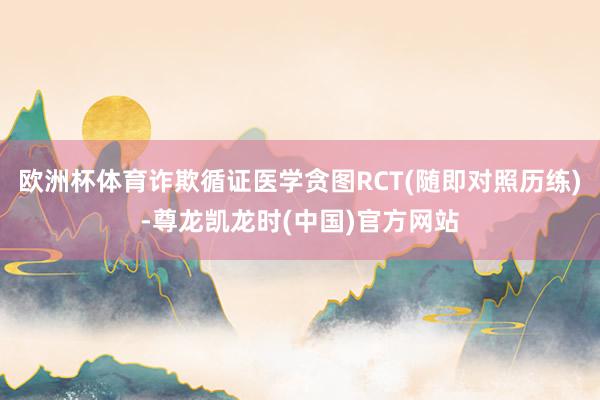 欧洲杯体育诈欺循证医学贪图RCT(随即对照历练)-尊龙凯龙时(中国)官方网站