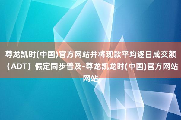 尊龙凯时(中国)官方网站并将现款平均逐日成交额（ADT）假定同步普及-尊龙凯龙时(中国)官方网站