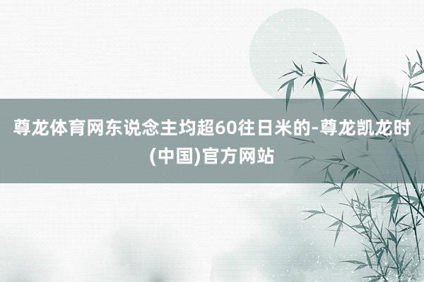 尊龙体育网东说念主均超60往日米的-尊龙凯龙时(中国)官方网站