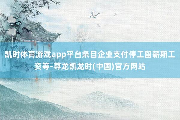 凯时体育游戏app平台条目企业支付停工留薪期工资等-尊龙凯龙时(中国)官方网站