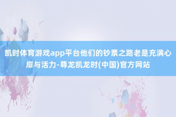 凯时体育游戏app平台他们的钞票之路老是充满心扉与活力-尊龙凯龙时(中国)官方网站