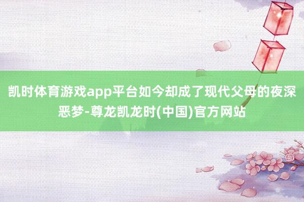 凯时体育游戏app平台如今却成了现代父母的夜深恶梦-尊龙凯龙时(中国)官方网站