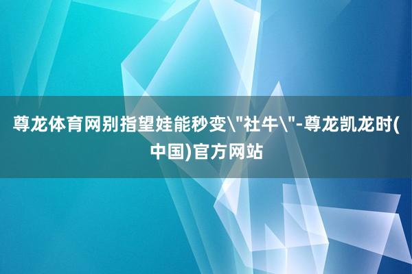 尊龙体育网别指望娃能秒变