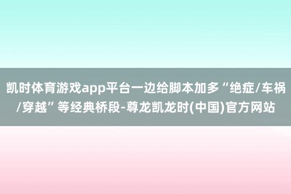 凯时体育游戏app平台一边给脚本加多“绝症/车祸/穿越”等经典桥段-尊龙凯龙时(中国)官方网站