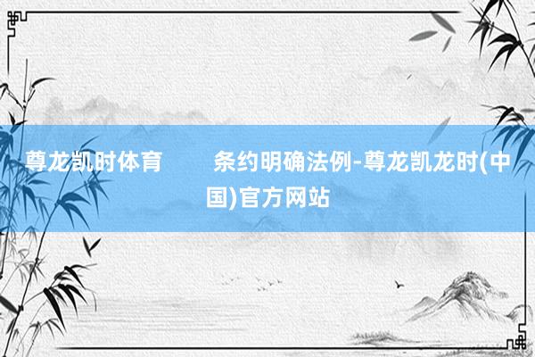 尊龙凯时体育        条约明确法例-尊龙凯龙时(中国)官方网站