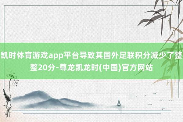 凯时体育游戏app平台导致其国外足联积分减少了整整20分-尊龙凯龙时(中国)官方网站