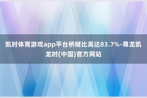 凯时体育游戏app平台桥隧比高达83.7%-尊龙凯龙时(中国)官方网站