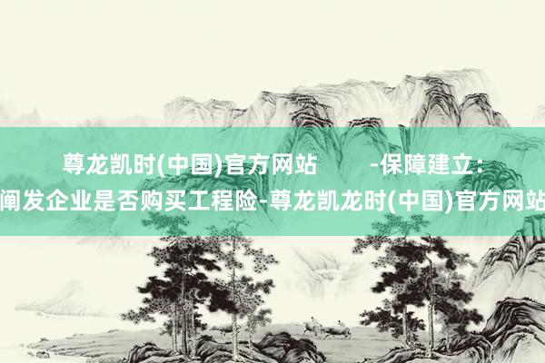 尊龙凯时(中国)官方网站 -保障建立:阐发企业是否购买工程险-尊龙凯龙时(中国)官方网站