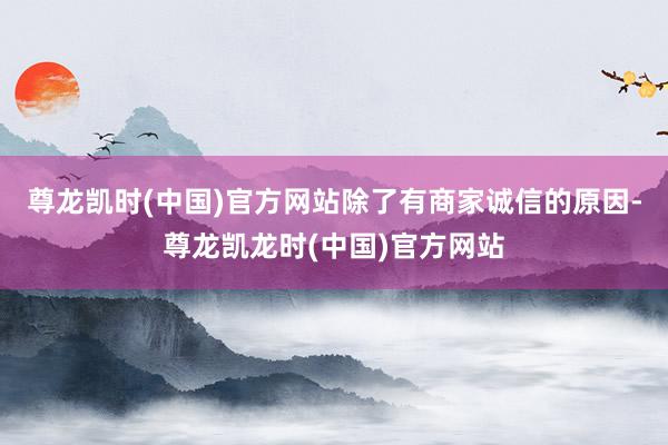 尊龙凯时(中国)官方网站除了有商家诚信的原因-尊龙凯龙时(中国)官方网站