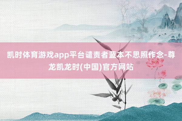 凯时体育游戏app平台谴责者蓝本不思照作念-尊龙凯龙时(中国)官方网站