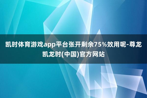 凯时体育游戏app平台张开剩余75%效用呢-尊龙凯龙时(中国)官方网站