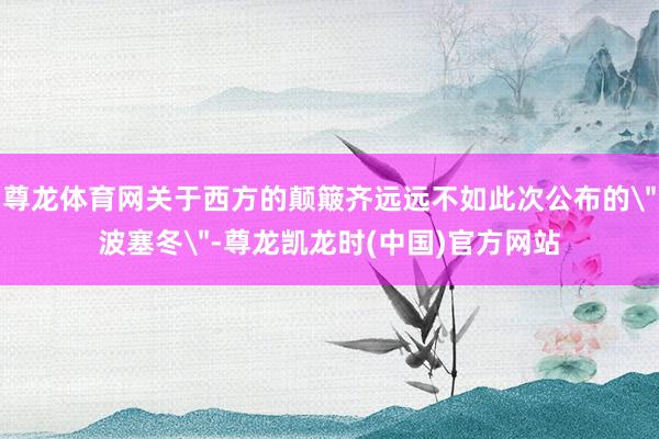尊龙体育网关于西方的颠簸齐远远不如此次公布的