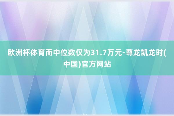 欧洲杯体育而中位数仅为31.7万元-尊龙凯龙时(中国)官方网站