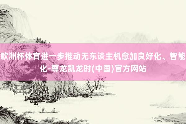 欧洲杯体育进一步推动无东谈主机愈加良好化、智能化-尊龙凯龙时(中国)官方网站