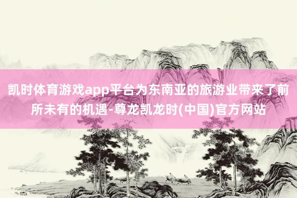 凯时体育游戏app平台为东南亚的旅游业带来了前所未有的机遇-尊龙凯龙时(中国)官方网站