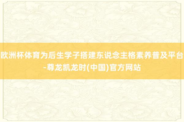 欧洲杯体育为后生学子搭建东说念主格素养普及平台-尊龙凯龙时(中国)官方网站
