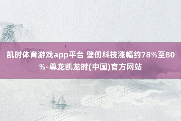 凯时体育游戏app平台 壁仞科技涨幅约78%至80%-尊龙凯龙时(中国)官方网站