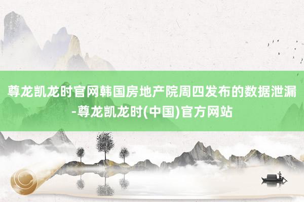 尊龙凯龙时官网　　韩国房地产院周四发布的数据泄漏-尊龙凯龙时(中国)官方网站