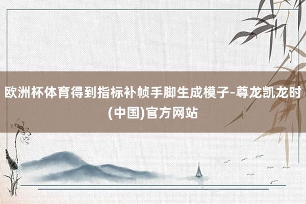 欧洲杯体育得到指标补帧手脚生成模子-尊龙凯龙时(中国)官方网站