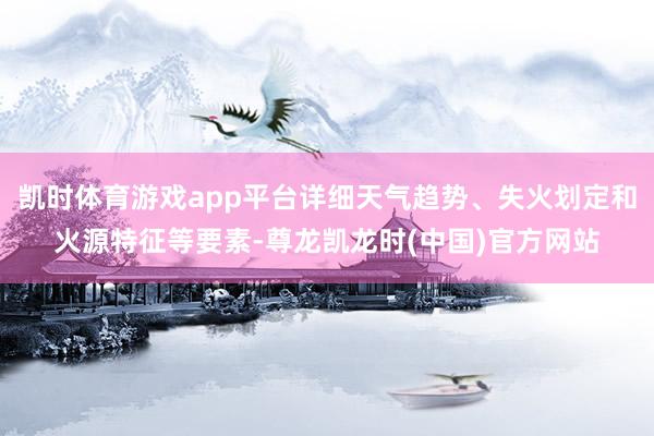 凯时体育游戏app平台详细天气趋势、失火划定和火源特征等要素-尊龙凯龙时(中国)官方网站