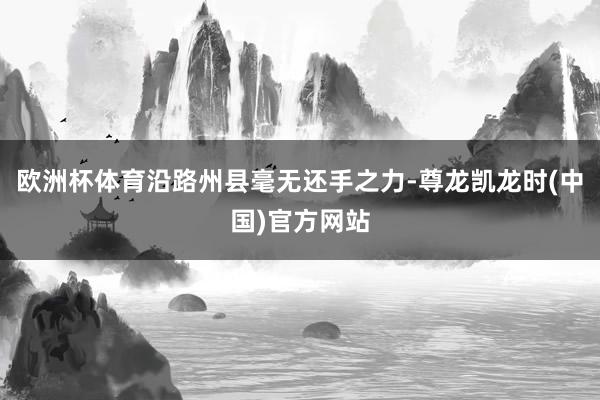 欧洲杯体育沿路州县毫无还手之力-尊龙凯龙时(中国)官方网站
