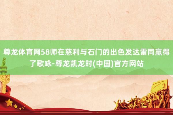尊龙体育网58师在慈利与石门的出色发达雷同赢得了歌咏-尊龙凯龙时(中国)官方网站
