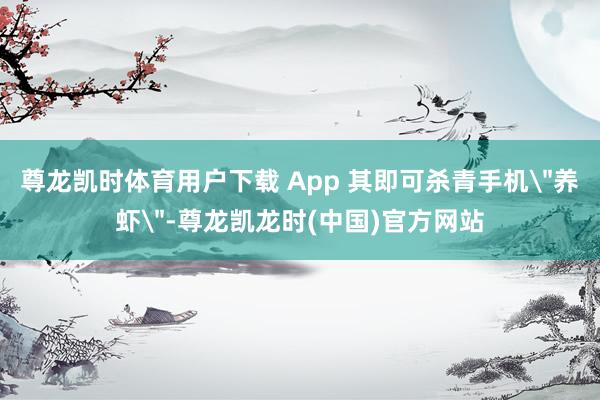 尊龙凯时体育用户下载 App 其即可杀青手机